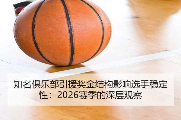 知名俱乐部引援奖金结构影响选手稳定性:2026赛季的深层观察