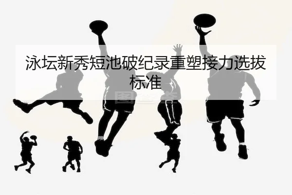 泳坛新秀短池破纪录重塑接力选拔标准