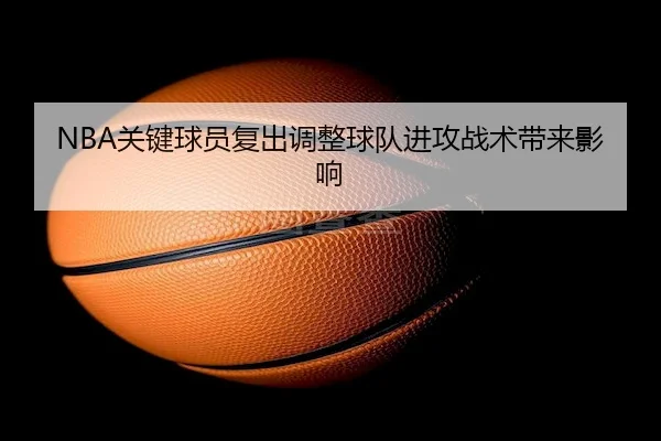NBA关键球员复出调整球队进攻战术带来影响